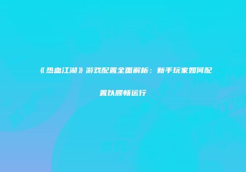 《热血江湖》游戏配置全面解析：新手玩家如何配置以顺畅运行