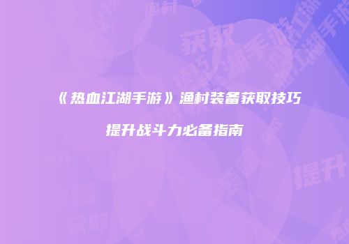 《热血江湖手游》渔村装备获取技巧提升战斗力必备指南