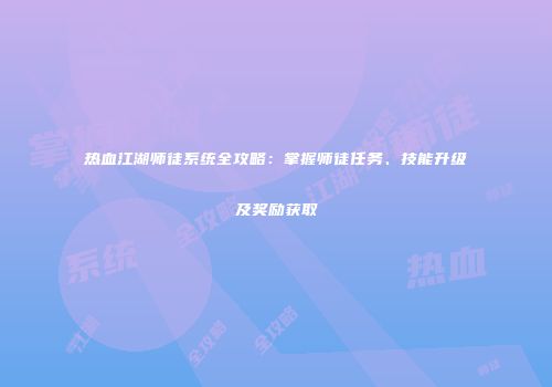 热血江湖师徒系统全攻略：掌握师徒任务、技能升级及奖励获取
