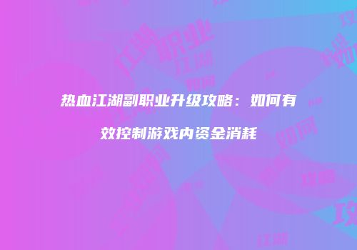 热血江湖副职业升级攻略：如何有效控制游戏内资金消耗