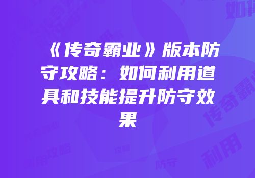 《传奇霸业》版本防守攻略：如何利用道具和技能提升防守效果