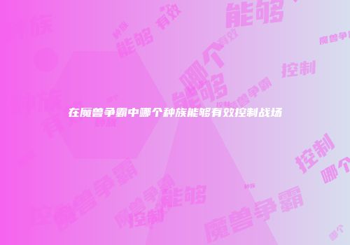 在魔兽争霸中哪个种族能够有效控制战场