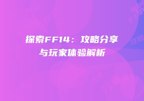 探索FF14：攻略分享与玩家体验解析