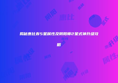 揭秘惠比寿5星属性及阴阳师2星式神升级攻略