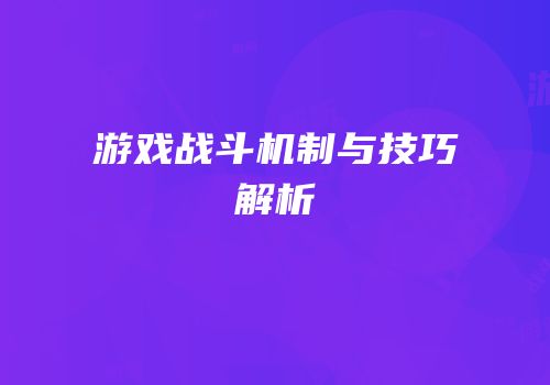 游戏战斗机制与技巧解析