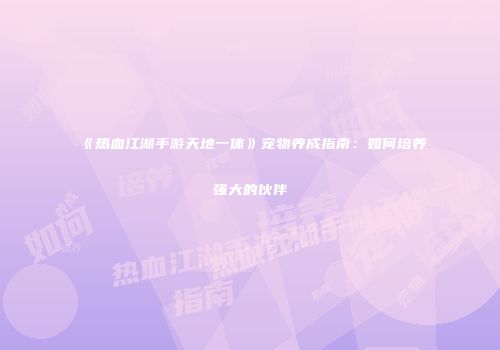 《热血江湖手游天地一体》宠物养成指南：如何培养强大的伙伴