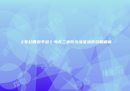《梦幻西游手游》考古二进阶与法宝进阶攻略解析