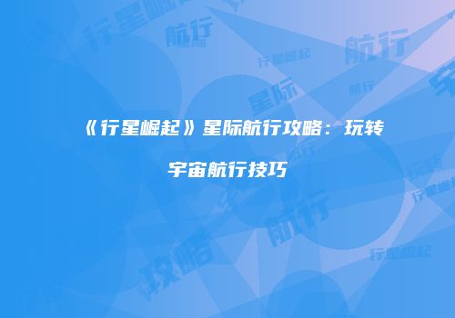 《行星崛起》星际航行攻略：玩转宇宙航行技巧