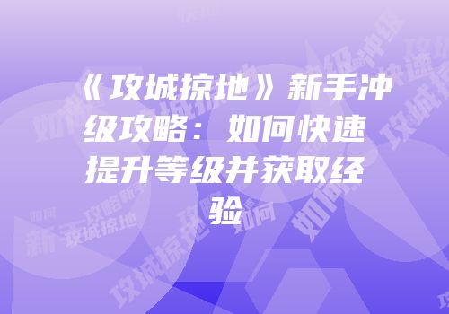 《攻城掠地》新手冲级攻略：如何快速提升等级并获取经验