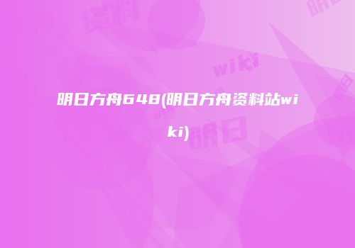 明日方舟648(明日方舟资料站wiki)