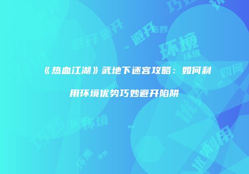 《热血江湖》武地下迷宫攻略：如何利用环境优势巧妙避开陷阱