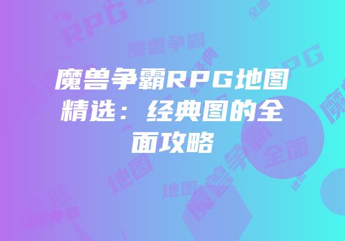 魔兽争霸RPG地图精选：经典图的全面攻略