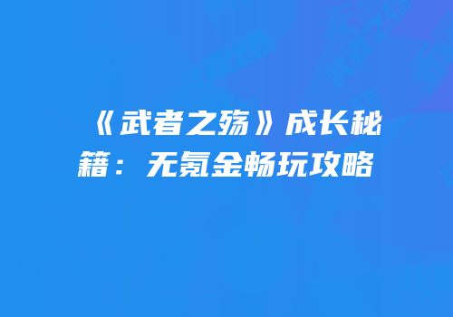 《武者之殇》成长秘籍：无氪金畅玩攻略