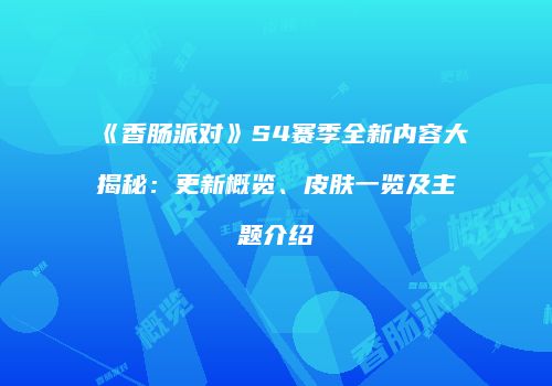 《香肠派对》S4赛季全新内容大揭秘：更新概览、皮肤一览及主题介绍