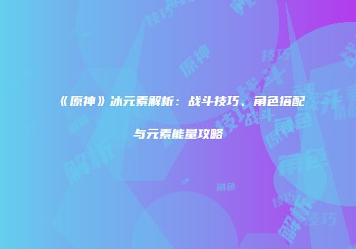 《原神》冰元素解析：战斗技巧、角色搭配与元素能量攻略