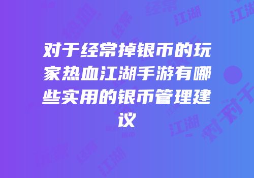 对于经常掉银币的玩家热血江湖手游有哪些实用的银币管理建议