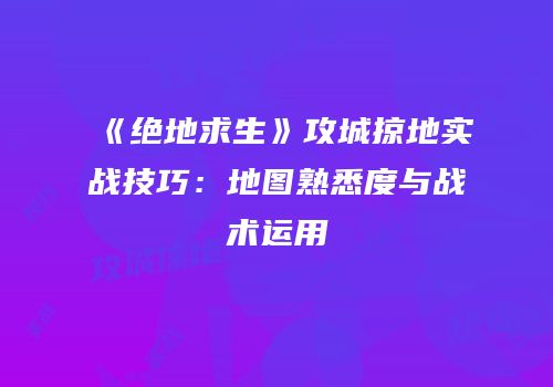 《绝地求生》攻城掠地实战技巧：地图熟悉度与战术运用