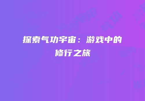 探索气功宇宙：游戏中的修行之旅