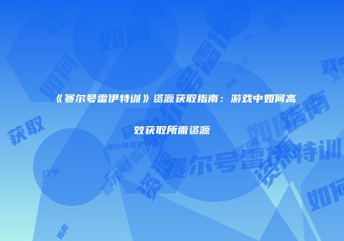 《赛尔号雷伊特训》资源获取指南：游戏中如何高效获取所需资源