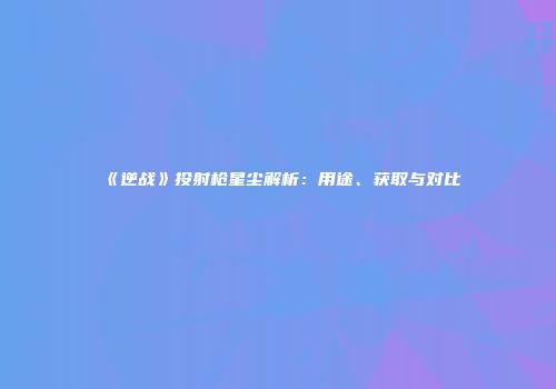 《逆战》投射枪星尘解析：用途、获取与对比