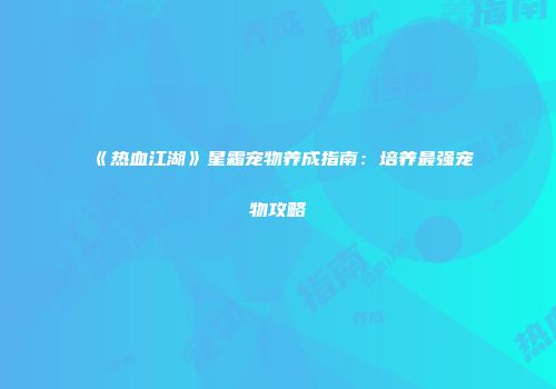 《热血江湖》星霜宠物养成指南：培养最强宠物攻略