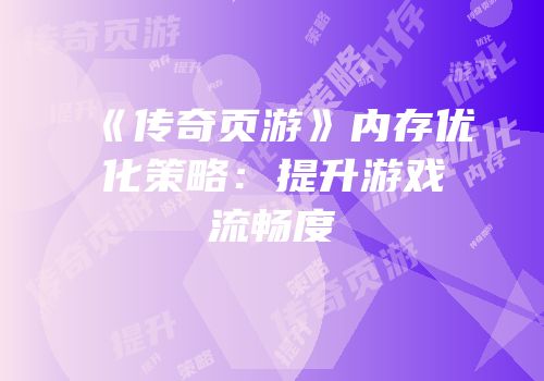 《传奇页游》内存优化策略：提升游戏流畅度