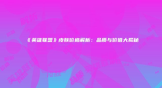 《英雄联盟》皮肤价格解析：品质与价值大揭秘
