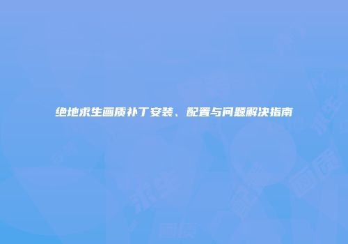 绝地求生画质补丁安装、配置与问题解决指南