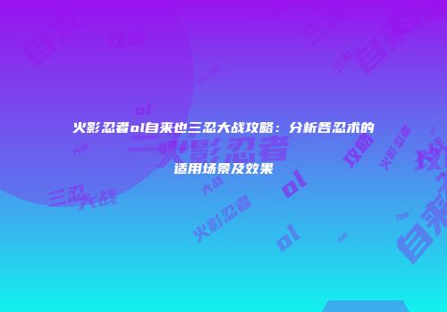 火影忍者ol自来也三忍大战攻略：分析各忍术的适用场景及效果