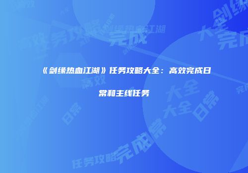 《剑缘热血江湖》任务攻略大全：高效完成日常和主线任务