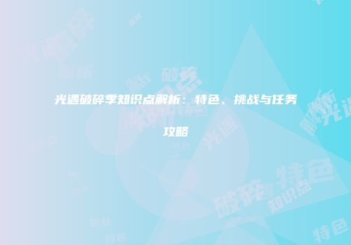 光遇破碎季知识点解析：特色、挑战与任务攻略