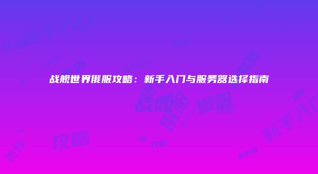 战舰世界俄服攻略：新手入门与服务器选择指南