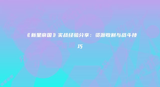 《新星帝国》实战经验分享：资源收割与战斗技巧