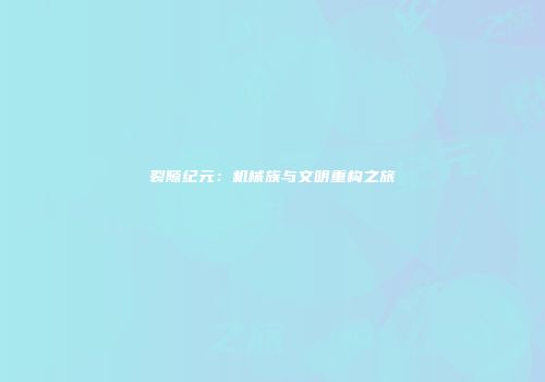 裂隙纪元：机械族与文明重构之旅