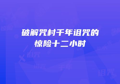破解咒村千年诅咒的惊险十二小时