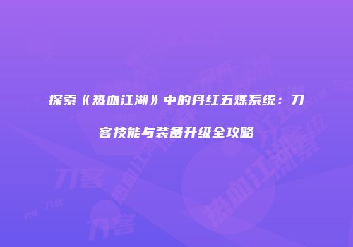 探索《热血江湖》中的丹红五炼系统:刀客技能与装备升级全攻略