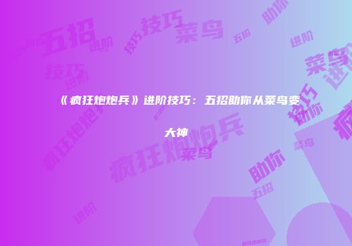 《疯狂炮炮兵》进阶技巧：五招助你从菜鸟变大神