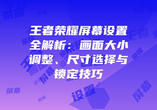 王者荣耀屏幕设置全解析：画面大小调整、尺寸选择与锁定技巧