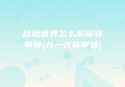 战舰世界怎么防御穿甲弹(九一式穿甲弹)
