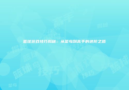 篮球游戏技巧揭秘：从菜鸟到高手的进阶之路