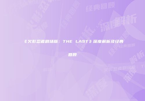 《火影忍者剧场版：THE LAST》深度解析及经典回顾