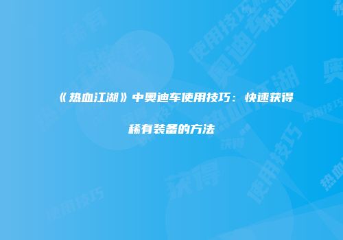 《热血江湖》中奥迪车使用技巧：快速获得稀有装备的方法