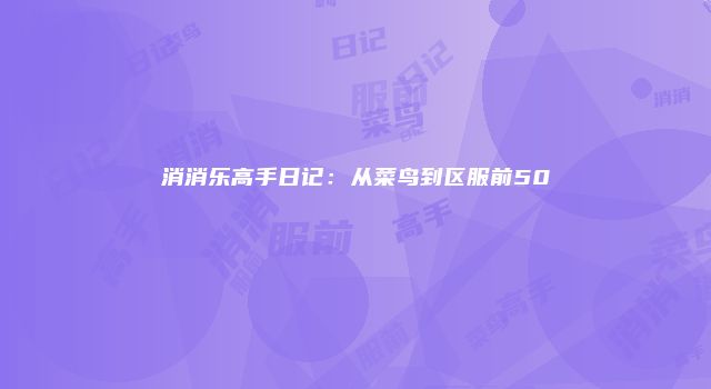 消消乐高手日记：从菜鸟到区服前50