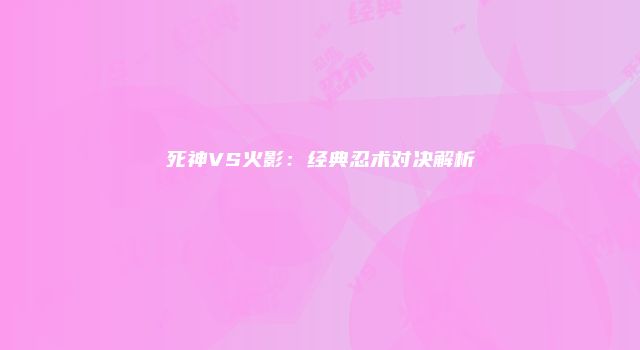 死神VS火影：经典忍术对决解析
