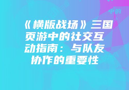 《横版战场》三国页游中的社交互动指南：与队友协作的重要性