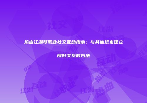 热血江湖琴职业社交互动指南：与其他玩家建立良好关系的方法