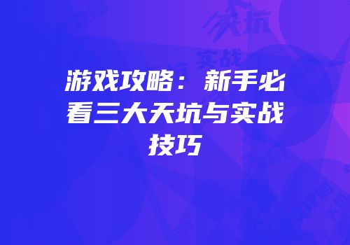 游戏攻略：新手必看三大天坑与实战技巧