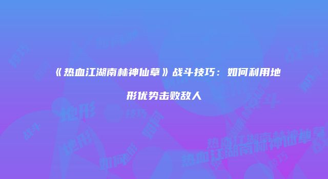 《热血江湖南林神仙草》战斗技巧:如何利用地形优势击败敌人