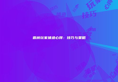 霸榜玩家捕鱼心得：技巧与策略