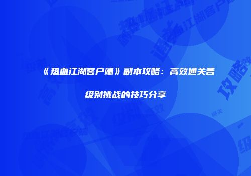 《热血江湖客户端》副本攻略:高效通关各级别挑战的技巧分享